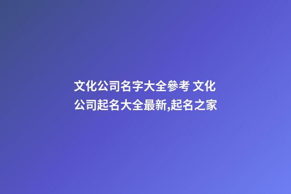 文化公司名字大全參考 文化公司起名大全最新,起名之家